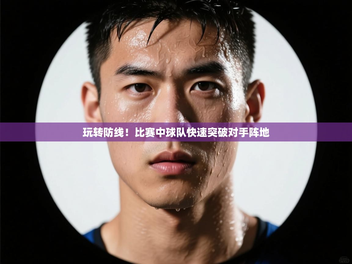 玩转防线!比赛中球队快速突破对手阵地 第1张