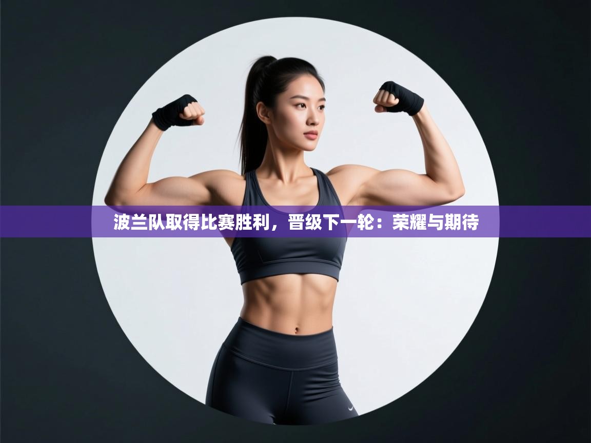 波兰队取得比赛胜利,晋级下一轮:荣耀与期待 第1张