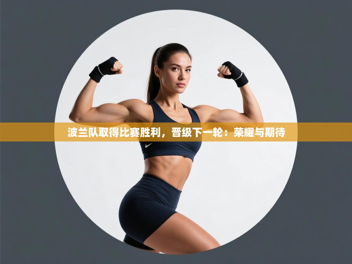 波兰队取得比赛胜利,晋级下一轮:荣耀与期待 第2张