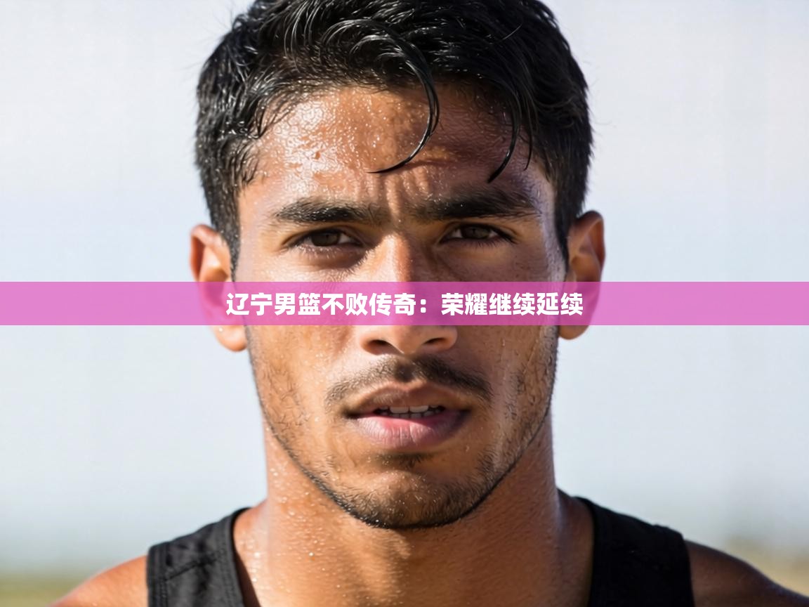 辽宁男篮不败传奇：荣耀继续延续  第1张