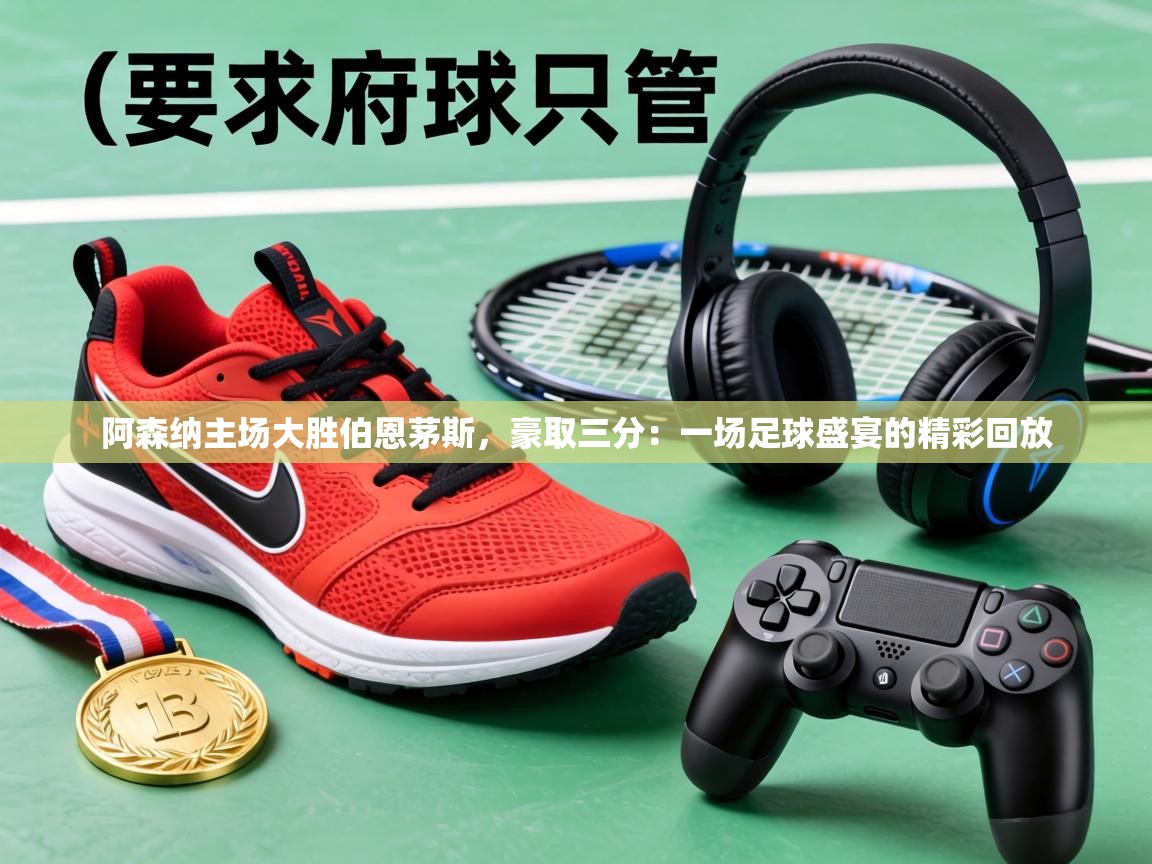 阿森纳主场大胜伯恩茅斯,豪取三分:一场足球盛宴的精彩回放 第1张