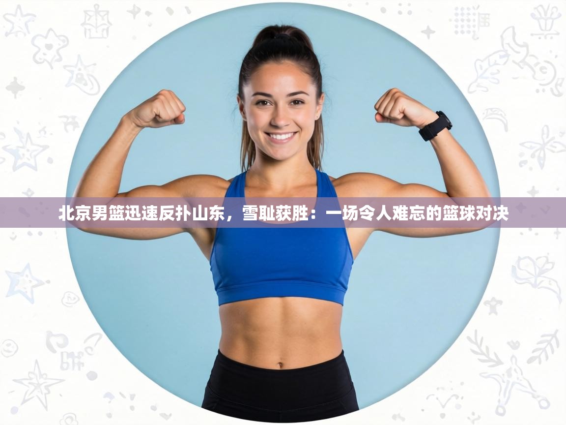 北京男篮迅速反扑山东，雪耻获胜：一场令人难忘的篮球对决  第1张
