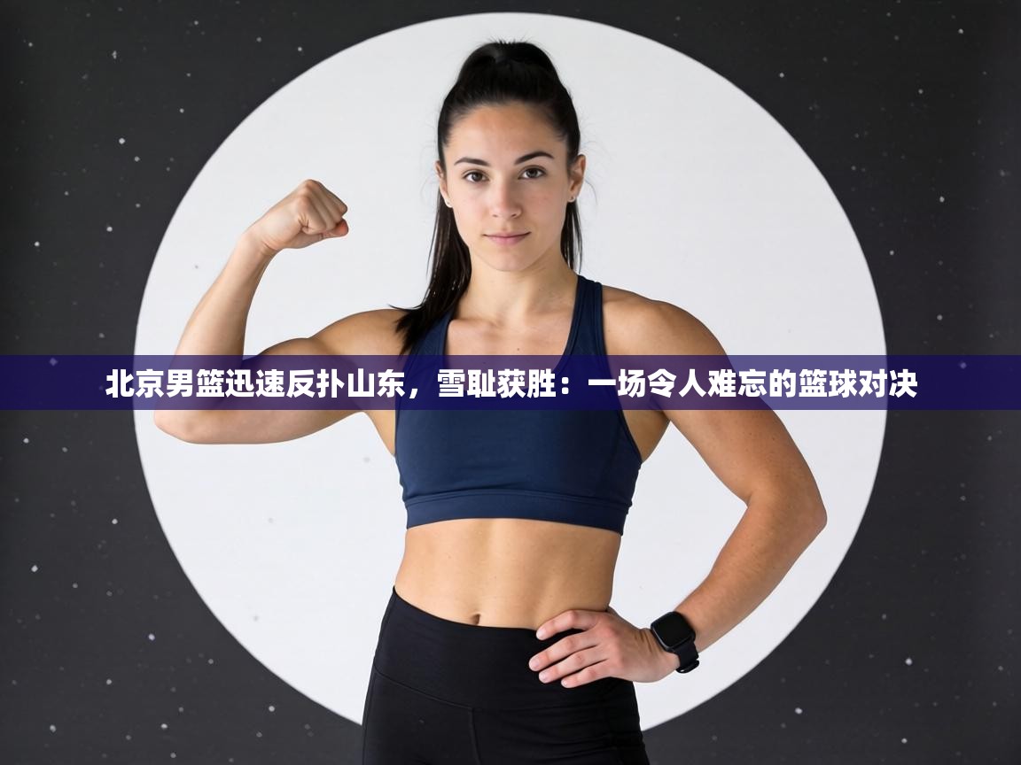 北京男篮迅速反扑山东，雪耻获胜：一场令人难忘的篮球对决  第2张